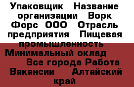 Упаковщик › Название организации ­ Ворк Форс, ООО › Отрасль предприятия ­ Пищевая промышленность › Минимальный оклад ­ 30 000 - Все города Работа » Вакансии   . Алтайский край